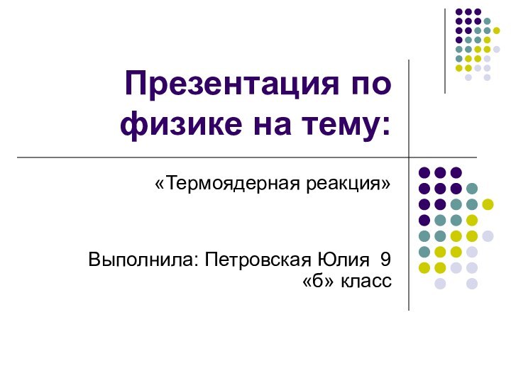 Презентация по физике на тему:«Термоядерная реакция»Выполнила: Петровская Юлия 9 «б» класс