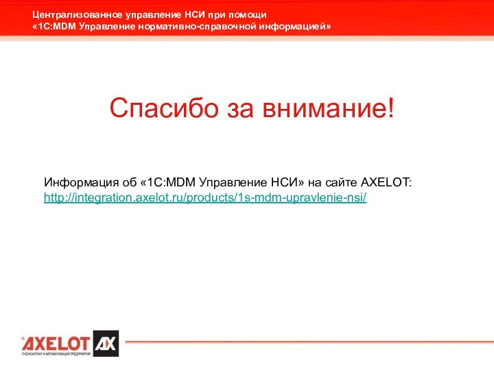 Спасибо за внимание!Информация об «1С:MDM Управление НСИ» на сайте AXELOT:http://integration.axelot.ru/products/1s-mdm-upravlenie-nsi/