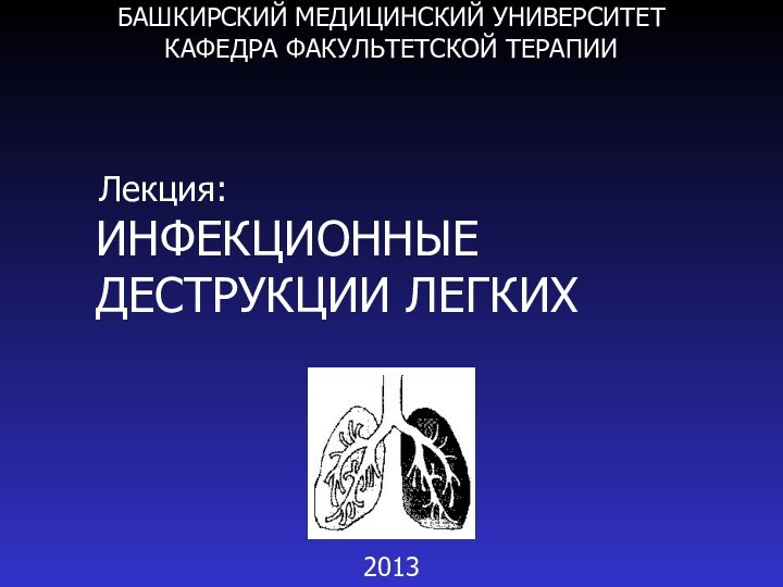 БАШКИРСКИЙ МЕДИЦИНСКИЙ УНИВЕРСИТЕТ КАФЕДРА ФАКУЛЬТЕТСКОЙ ТЕРАПИИ  Лекция: ИНФЕКЦИОННЫЕ ДЕСТРУКЦИИ ЛЕГКИХ2013