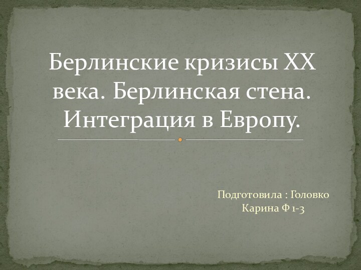 Подготовила : Головко Карина Ф 1-3Берлинские кризисы ХХ века. Берлинская стена. Интеграция в Европу.