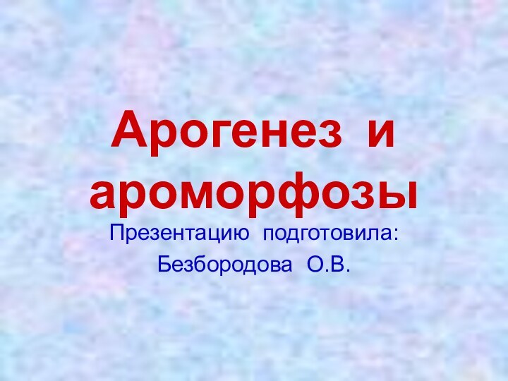 Арогенез и ароморфозыПрезентацию подготовила:Безбородова О.В.