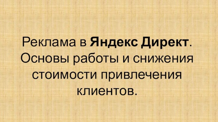 Реклама в Яндекс Директ. Основы работы и снижения стоимости привлечения клиентов.