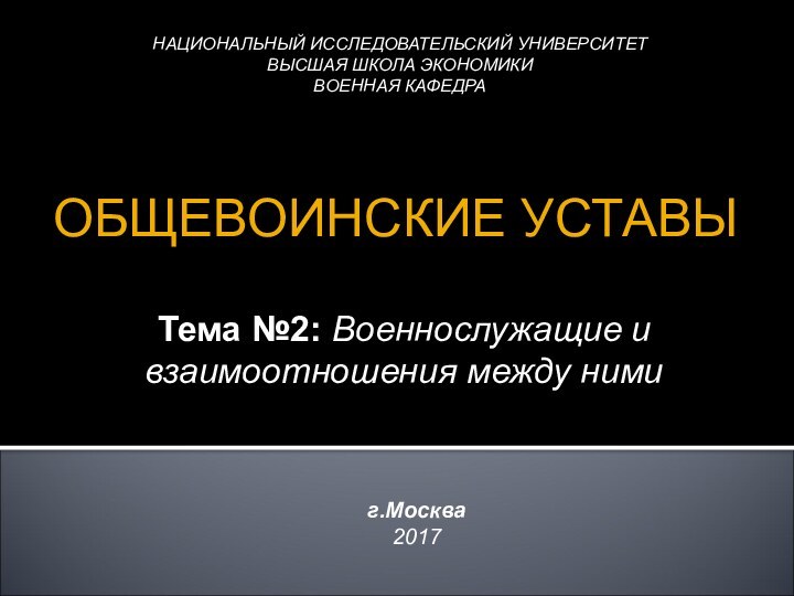 НАЦИОНАЛЬНЫЙ ИССЛЕДОВАТЕЛЬСКИЙ УНИВЕРСИТЕТ ВЫСШАЯ ШКОЛА ЭКОНОМИКИВОЕННАЯ КАФЕДРАТема №2: Военнослужащие и взаимоотношения между ними ОБЩЕВОИНСКИЕ УСТАВЫг.Москва2017