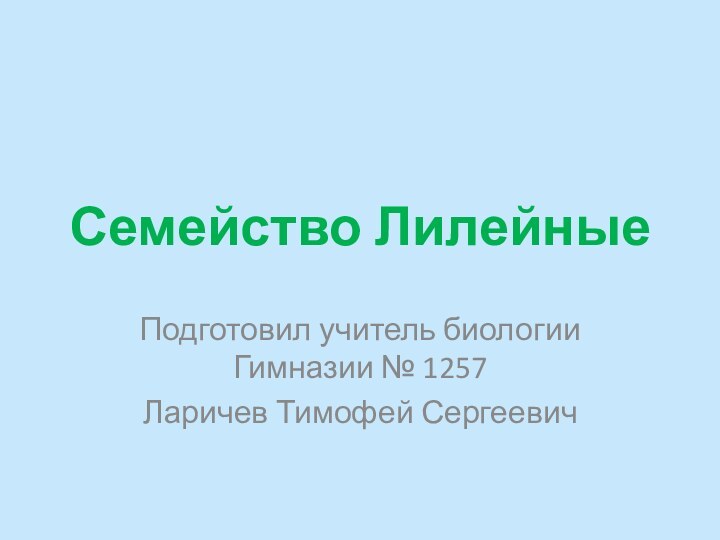 Семейство ЛилейныеПодготовил учитель биологии Гимназии № 1257Ларичев Тимофей Сергеевич