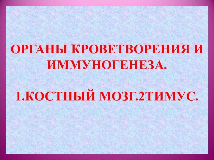 ОРГАНЫ КРОВЕТВОРЕНИЯ И ИММУНОГЕНЕЗА.  1.КОСТНЫЙ МОЗГ.2ТИМУС.