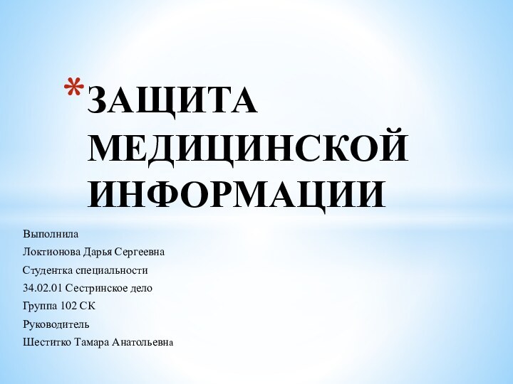 ВыполнилаЛоктионова Дарья СергеевнаСтудентка специальности34.02.01 Сестринское делоГруппа 102 СКРуководительШеститко Тамара АнатольевнаЗАЩИТА МЕДИЦИНСКОЙ ИНФОРМАЦИИ