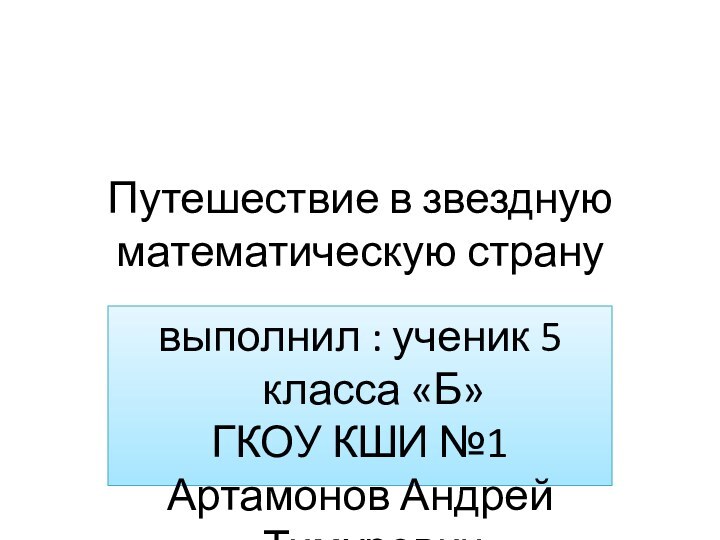 Путешествие в звездную математическую страну выполнил : ученик 5 класса «Б» ГКОУ