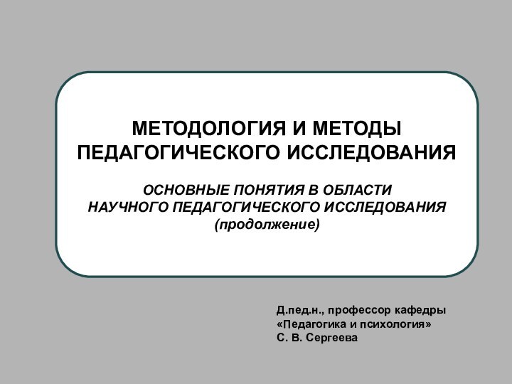 Д.пед.н., профессор кафедры «Педагогика и психология»С. В. СергееваМЕТОДОЛОГИЯ И МЕТОДЫ ПЕДАГОГИЧЕСКОГО ИССЛЕДОВАНИЯОСНОВНЫЕ