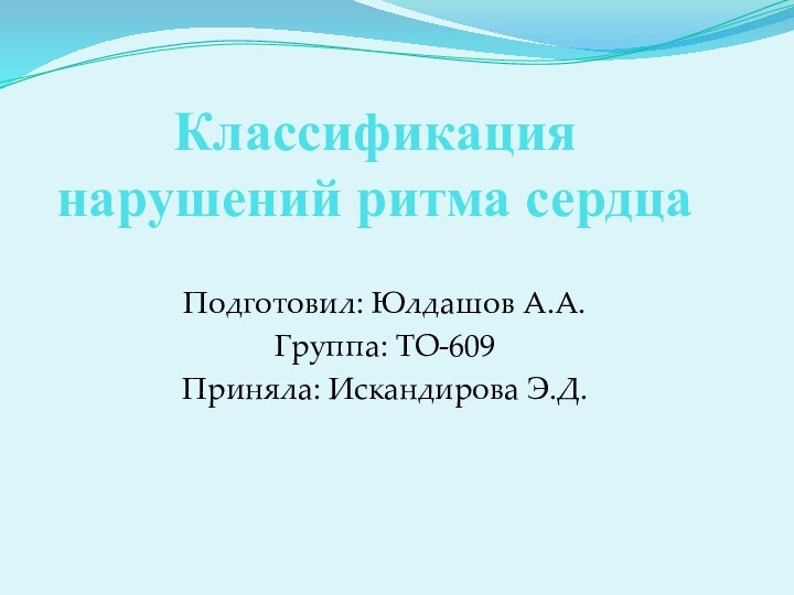 Классификация нарушений ритма сердцаПодготовил: Юлдашов А.А.Группа: ТО-609Приняла: Искандирова Э.Д.