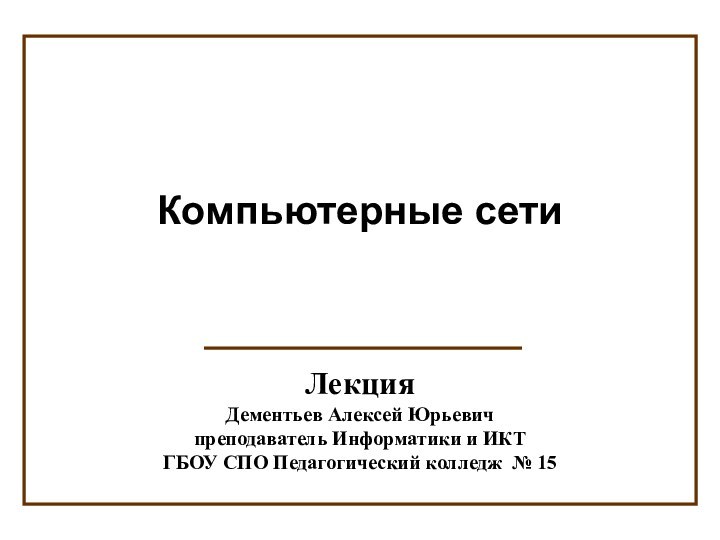 ЛекцияДементьев Алексей Юрьевичпреподаватель Информатики и ИКТГБОУ СПО Педагогический колледж № 15Компьютерные сети