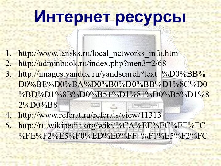 Интернет ресурсыhttp://www.lansks.ru/local_networks_info.htmhttp://adminbook.ru/index.php?men3=2/68http://images.yandex.ru/yandsearch?text=%D0%BB%D0%BE%D0%BA%D0%B0%D0%BB%D1%8C%D0%BD%D1%8B%D0%B5+%D1%81%D0%B5%D1%82%D0%B8http://www.referat.ru/referats/view/11313http://ru.wikipedia.org/wiki/%CA%EE%EC%EF%FC%FE%F2%E5%F0%ED%E0%FF_%F1%E5%F2%FC
