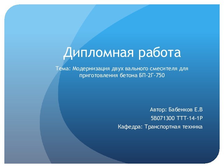 Дипломная работа Тема: Модернизация двух вального смесителя для приготовления бетона БП-2Г-750Автор: Бабенков Е.В5В071300 ТТТ-14-1РКафедра: Транспортная техника