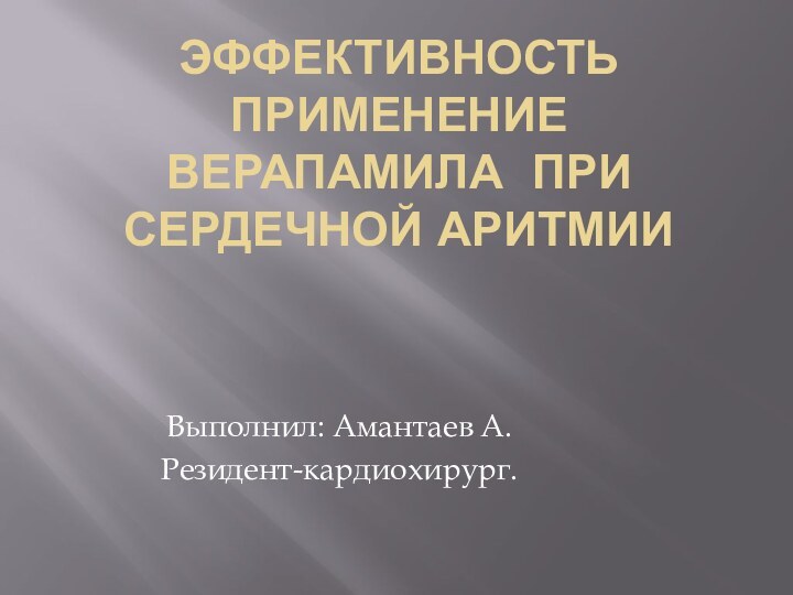 ЭФФЕКТИВНОСТЬ ПРИМЕНЕНИЕ ВЕРАПАМИЛА ПРИ СЕРДЕЧНОЙ АРИТМИИВыполнил: Амантаев А.Резидент-кардиохирург.