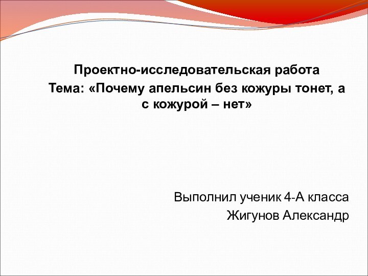 Выполнил ученик 4-А классаЖигунов АлександрПроектно-исследовательская работаТема: «Почему апельсин без кожуры тонет, а с кожурой – нет»