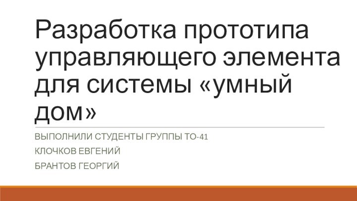 Разработка прототипа управляющего элемента для системы «умный дом»ВЫПОЛНИЛИ СТУДЕНТЫ ГРУППЫ ТО-41КЛОЧКОВ ЕВГЕНИЙБРАНТОВ ГЕОРГИЙ