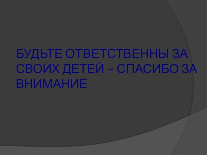 БУДЬТЕ ОТВЕТСТВЕННЫ ЗА СВОИХ ДЕТЕЙ – СПАСИБО ЗА ВНИМАНИЕ