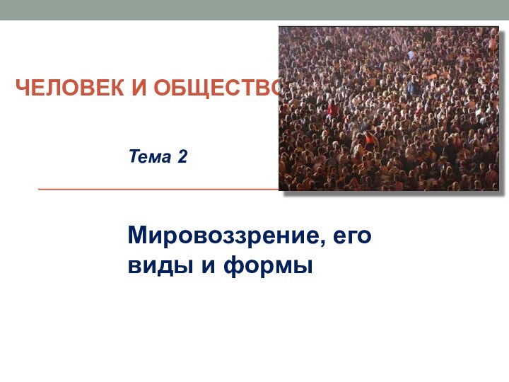 ЧЕЛОВЕК И ОБЩЕСТВОТема 2 Мировоззрение, его виды и формы