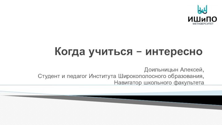 Когда учиться – интересноДоильницын Алексей,Студент и педагог Института Широкополосного образования,Навигатор школьного факультета