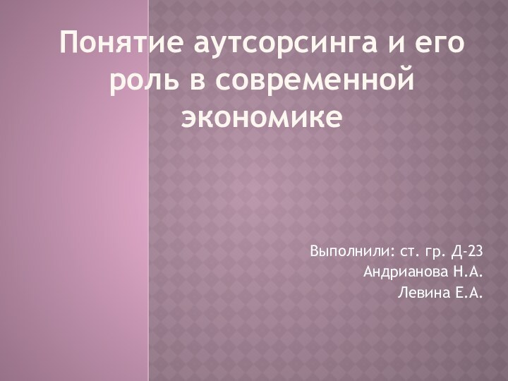 Понятие аутсорсинга и его роль в современной экономикеВыполнили: ст. гр. Д-23Андрианова Н.А. Левина Е.А.