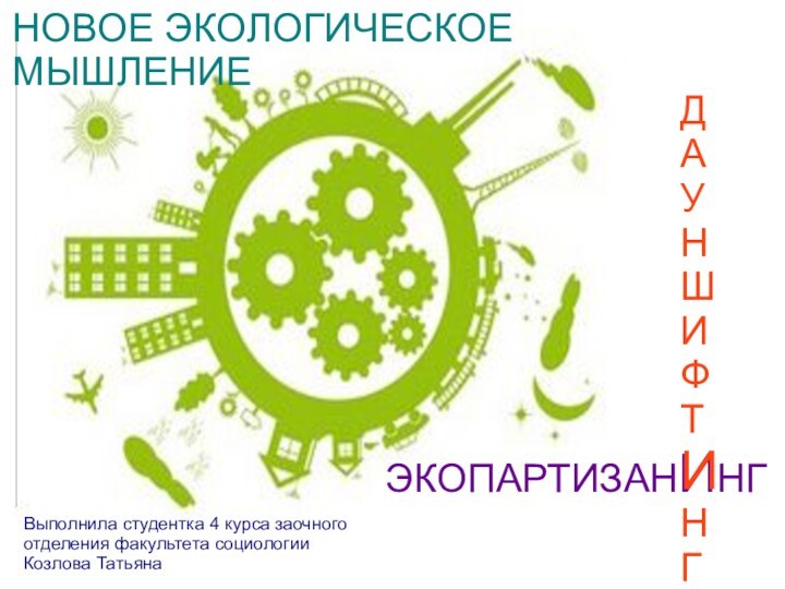 НОВОЕ ЭКОЛОГИЧЕСКОЕ МЫШЛЕНИЕ  ЭКОПАРТИЗАНИНГДАУНШИФТИНГВыполнила студентка 4 курса заочного отделения факультета социологииКозлова Татьяна