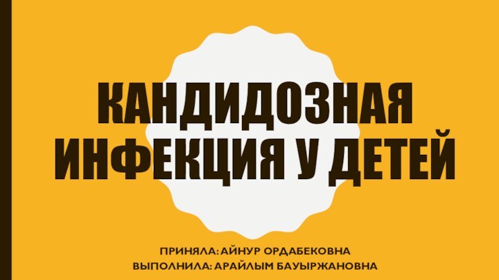 КАНДИДОЗНАЯ ИНФЕКЦИЯ У ДЕТЕЙПРИНЯЛА: АЙНУР ОРДАБЕКОВНАВЫПОЛНИЛА: АРАЙЛЫМ БАУЫРЖАНОВНА