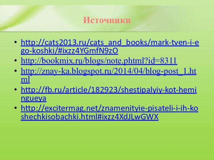 Источникиhttp://cats2013.ru/cats_and_books/mark-tven-i-ego-koshki/#ixzz4YGmfN9zOhttp://bookmix.ru/blogs/note.phtml?id=8311http://znay-ka.blogspot.ru/2014/04/blog-post_1.htmlhttp://fb.ru/article/182923/shestipalyiy-kot-hemingueyahttp://excitermag.net/znamenityie-pisateli-i-ih-koshechkisobachki.html#ixzz4XdJLwGWX