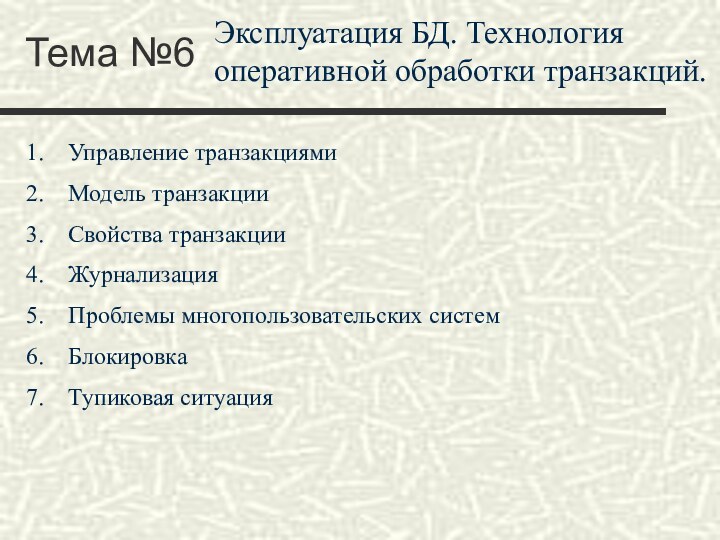 Тема №6Эксплуатация БД. Технология оперативной обработки транзакций.Управление транзакциямиМодель транзакцииСвойства транзакцииЖурнализацияПроблемы многопользовательских системБлокировкаТупиковая ситуация