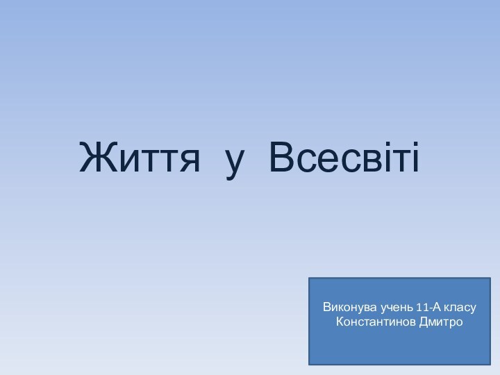 Життя у ВсесвітіВиконува учень 11-А класуКонстантинов Дмитро