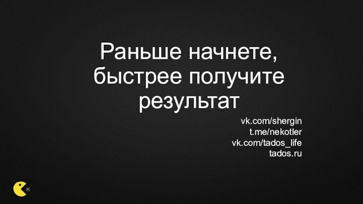 Раньше начнете,  быстрее получите результатvk.com/shergint.me/nekotlervk.com/tados_lifetados.ru