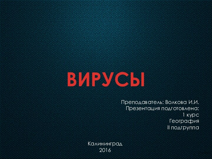 ВИРУСЫПреподаватель: Волкова И.И.Презентация подготовлена: 1 курсГеографияII подгруппаКалининград2016