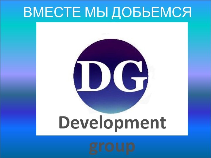 Development groupВМЕСТЕ МЫ ДОБЬЕМСЯ ЦЕЛИ !!!
