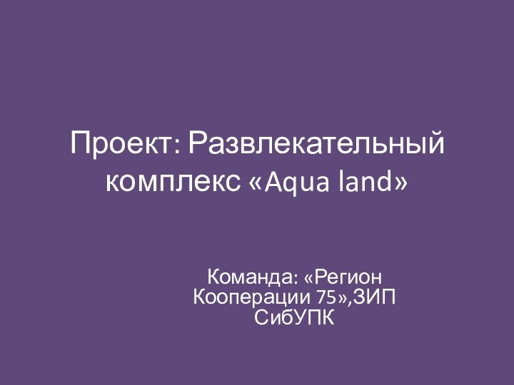Проект: Развлекательный комплекс «Aqua land»Команда: «Регион Кооперации 75»,ЗИП СибУПК