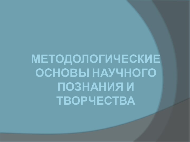 МЕТОДОЛОГИЧЕСКИЕ ОСНОВЫ НАУЧНОГО ПОЗНАНИЯ И ТВОРЧЕСТВА