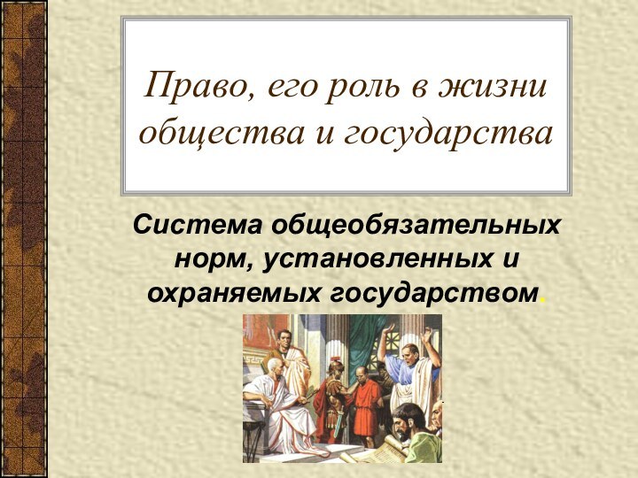 Право, его роль в жизни общества и государстваСистема общеобязательных норм, установленных и охраняемых государством.