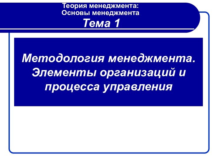 Методология менеджмента. Элементы организаций и процесса управленияТема 1Теория менеджмента: Основы менеджмента