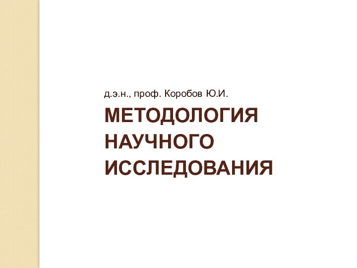 МЕТОДОЛОГИЯ НАУЧНОГО ИССЛЕДОВАНИЯд.э.н., проф. Коробов Ю.И.