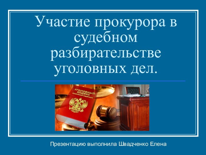 Участие прокурора в судебном разбирательстве уголовных дел.Презентацию выполнила Швадченко Елена