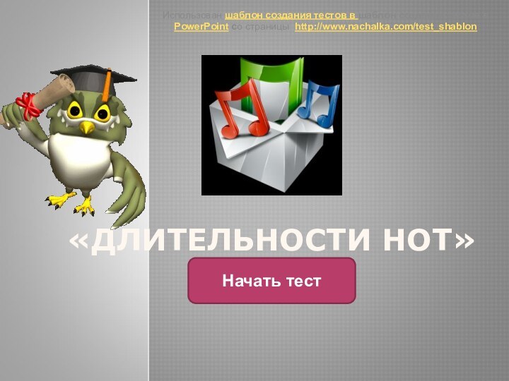 «ДЛИТЕЛЬНОСТИ НОТ»Начать тестИспользован шаблон создания тестов в шаблон создания тестов в PowerPoint со страницы http://www.nachalka.com/test_shablon