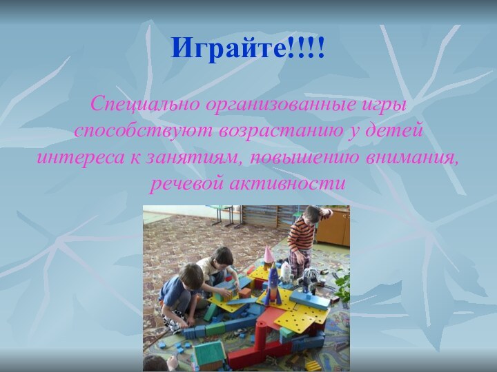 Играйте!!!!Специально организованные игры способствуют возрастанию у детей интереса к занятиям, повышению внимания, речевой активности