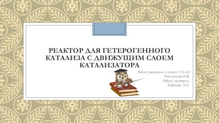 РЕАКТОР ДЛЯ ГЕТЕРОГЕННОГО КАТАЛИЗА С ДВИЖУЩИМ СЛОЕМ КАТАЛИЗАТОРАРаботу выполнил: студент 1131-62Емельянова Е.В.Работу проверил:Ефанова Э.А.