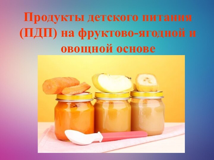 Продукты детского питания (ПДП) на фруктово-ягодной и овощной основе