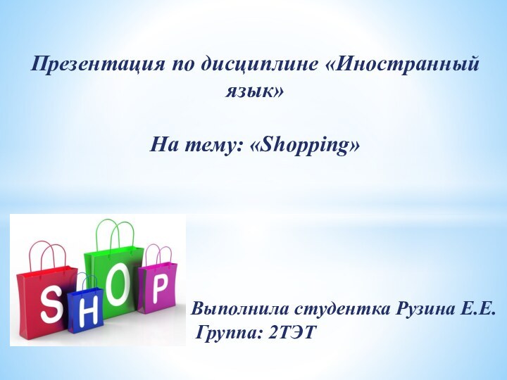 Презентация по дисциплине «Иностранный язык»На тему: «Shopping» Выполнила студентка Рузина Е.Е. Группа: 2ТЭТ