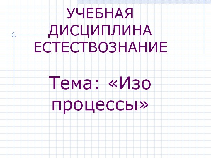 УЧЕБНАЯ ДИСЦИПЛИНА ЕСТЕСТВОЗНАНИЕ Тема: «Изо процессы»Выполнил: Студент группы ПД-15 Сергеев Дмитрий Евгеньевич