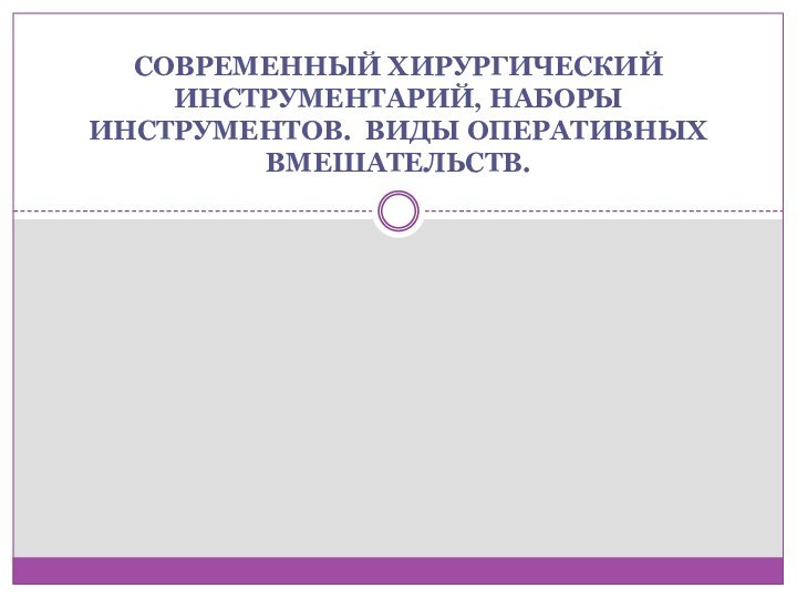 СОВРЕМЕННЫЙ ХИРУРГИЧЕСКИЙ ИНСТРУМЕНТАРИЙ, НАБОРЫ ИНСТРУМЕНТОВ. ВИДЫ ОПЕРАТИВНЫХ ВМЕШАТЕЛЬСТВ.