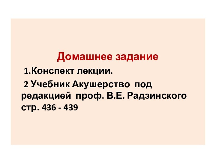 Домашнее задание	1.Конспект лекции.	2 Учебник Акушерство под редакцией проф. В.Е. Радзинского стр. 436 - 439