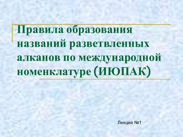 Правила образования названий разветвленных алканов по международной номенклатуре (ИЮПАК)Лекция №1