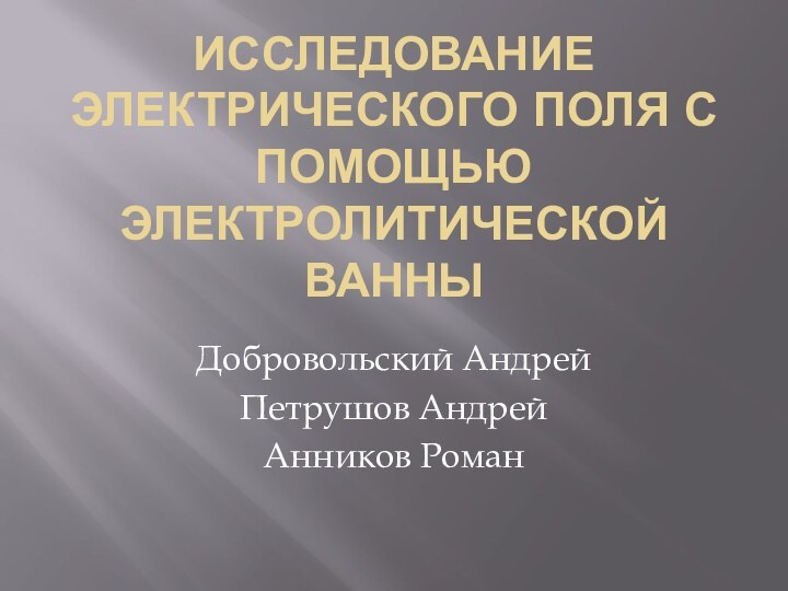 ИССЛЕДОВАНИЕ ЭЛЕКТРИЧЕСКОГО ПОЛЯ С ПОМОЩЬЮ ЭЛЕКТРОЛИТИЧЕСКОЙ ВАННЫ Добровольский АндрейПетрушов АндрейАнников Роман