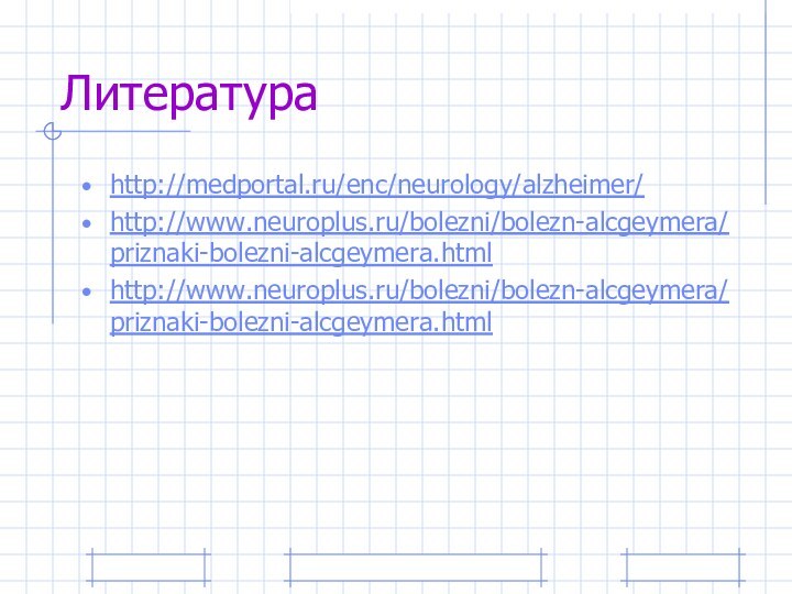 Литератураhttp://medportal.ru/enc/neurology/alzheimer/http://www.neuroplus.ru/bolezni/bolezn-alcgeymera/priznaki-bolezni-alcgeymera.htmlhttp://www.neuroplus.ru/bolezni/bolezn-alcgeymera/priznaki-bolezni-alcgeymera.html