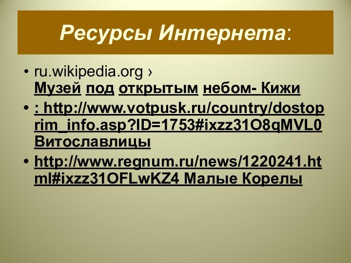 Ресурсы Интернета:ru.wikipedia.org ›Музей под открытым небом- Кижи: http://www.votpusk.ru/country/dostoprim_info.asp?ID=1753#ixzz31O8qMVL0Витославлицыhttp://www.regnum.ru/news/1220241.html#ixzz31OFLwKZ4 Малые Корелы 