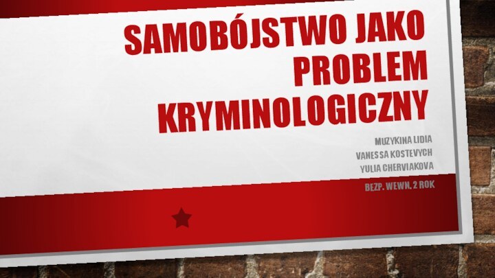 SAMOBÓJSTWO JAKO PROBLEM KRYMINOLOGICZNYMUZYKINA LIDIA VANESSA KOSTEVYCH YULIA CHERVIAKOVABEZP. WEWN. 2 ROK